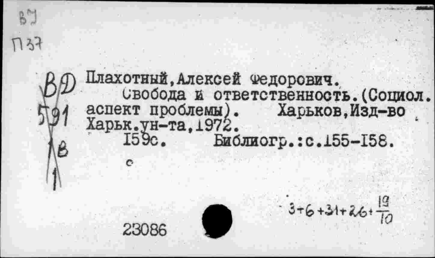 ﻿Плахотный,Алексей Федорович.
свобода и ответственность.(Социол аспект проблемы). Харьков,Изд-во Харьк.ун-та,197£.
159с.	Библиогр.:с.155-158.
*	—	I -и
23086